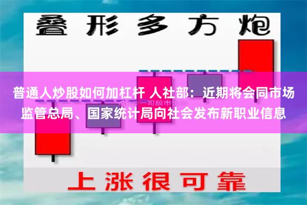 普通人炒股如何加杠杆 人社部：近期将会同市场监管总局、国家统计局向社会发布新职业信息