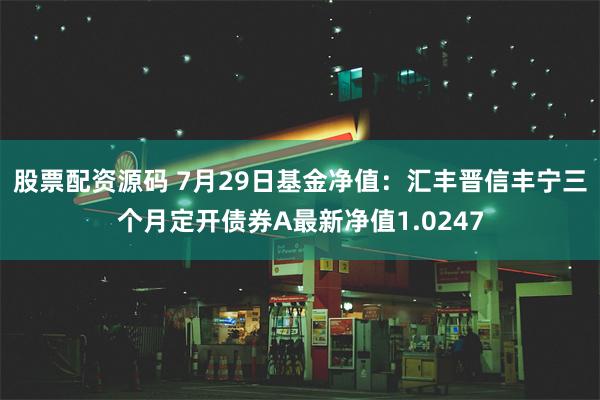 股票配资源码 7月29日基金净值：汇丰晋信丰宁三个月定开债券A最新净值1.0247