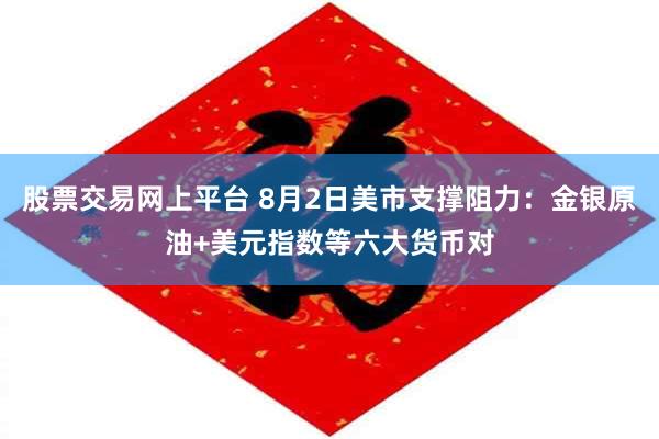 股票交易网上平台 8月2日美市支撑阻力：金银原油+美元指数等六大货币对