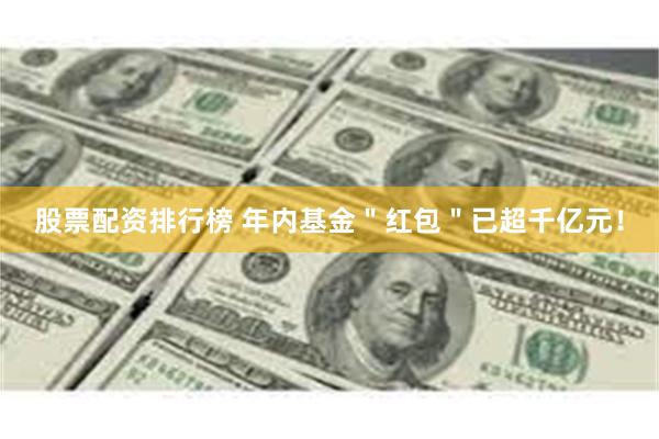 股票配资排行榜 年内基金＂红包＂已超千亿元！