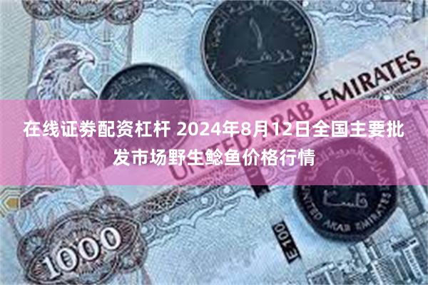 在线证劵配资杠杆 2024年8月12日全国主要批发市场野生鲶鱼价格行情