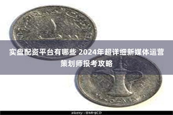 实盘配资平台有哪些 2024年超详细新媒体运营策划师报考攻略