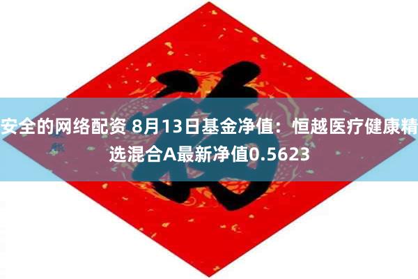 安全的网络配资 8月13日基金净值：恒越医疗健康精选混合A最新净值0.5623