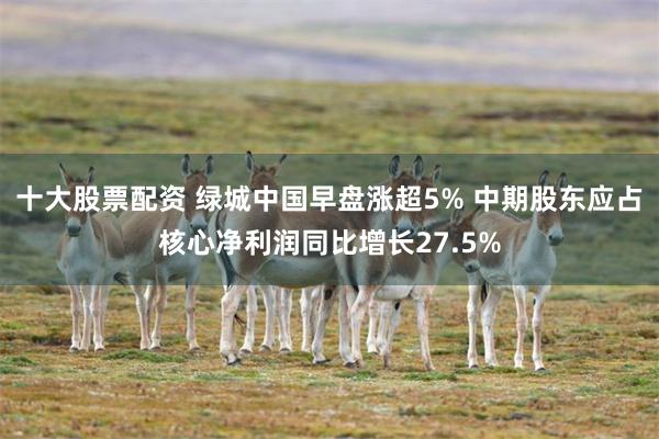 十大股票配资 绿城中国早盘涨超5% 中期股东应占核心净利润同比增长27.5%