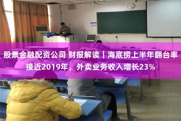 股票金融配资公司 财报解读｜海底捞上半年翻台率接近2019年，外卖业务收入增长23%