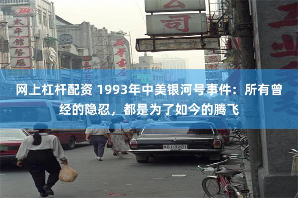 网上杠杆配资 1993年中美银河号事件：所有曾经的隐忍，都是为了如今的腾飞