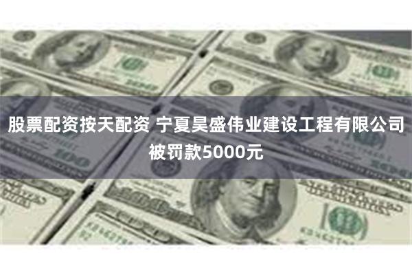 股票配资按天配资 宁夏昊盛伟业建设工程有限公司被罚款5000元