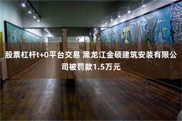 股票杠杆t+0平台交易 黑龙江金硕建筑安装有限公司被罚款1.5万元