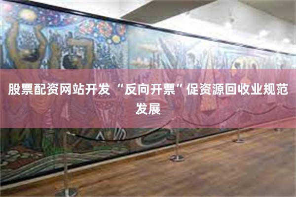 股票配资网站开发 “反向开票”促资源回收业规范发展