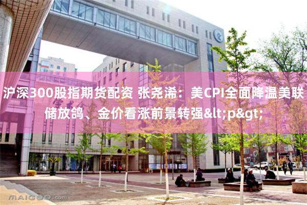 沪深300股指期货配资 张尧浠：美CPI全面降温美联储放鸽、金价看涨前景转强<p>