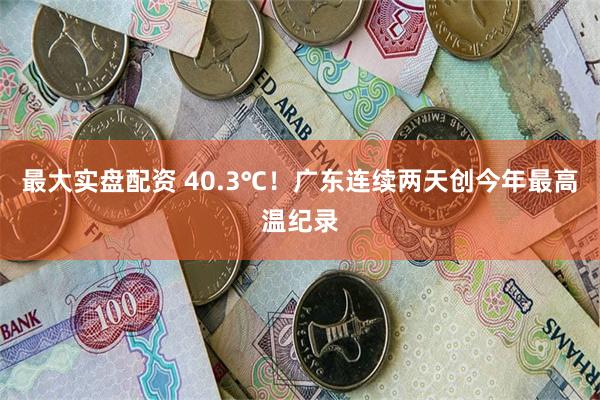 最大实盘配资 40.3℃！广东连续两天创今年最高温纪录