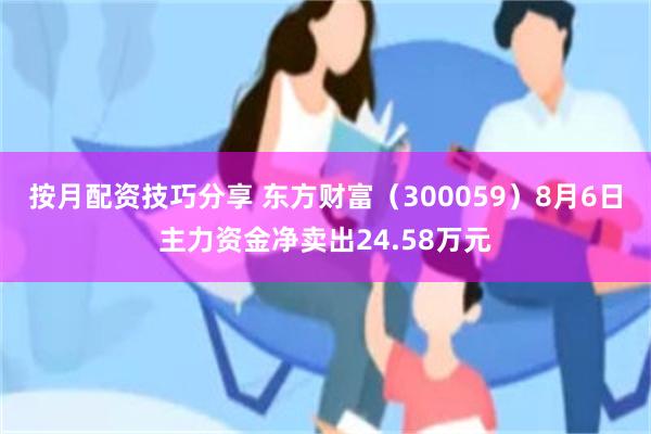 按月配资技巧分享 东方财富（300059）8月6日主力资金净卖出24.58万元