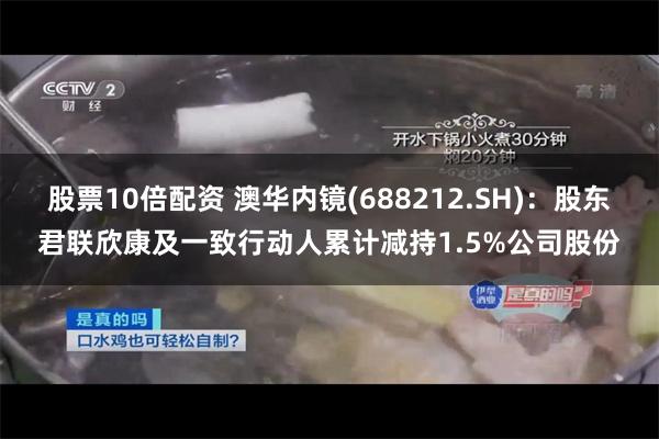 股票10倍配资 澳华内镜(688212.SH)：股东君联欣康及一致行动人累计减持1.5%公司股份