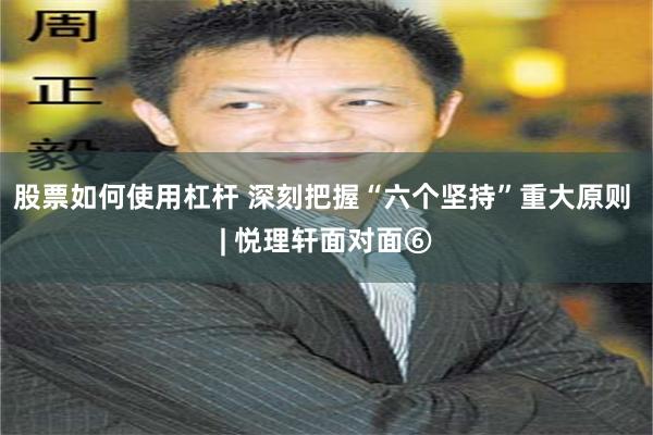 股票如何使用杠杆 深刻把握“六个坚持”重大原则 | 悦理轩面对面⑥