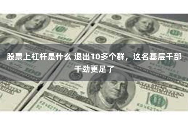 股票上杠杆是什么 退出10多个群，这名基层干部干劲更足了