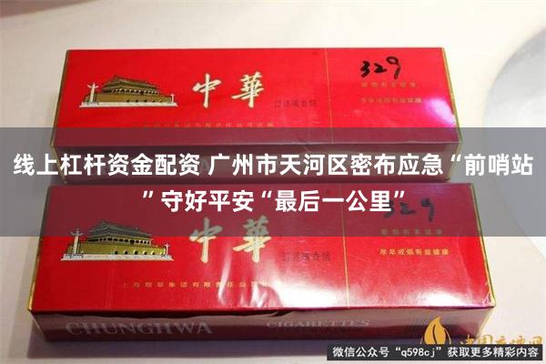 线上杠杆资金配资 广州市天河区密布应急“前哨站”守好平安“最后一公里”