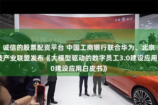 诚信的股票配资平台 中国工商银行联合华为、北京金融科技产业联盟发布《大模型驱动的数字员工3.0建设应用白皮书》