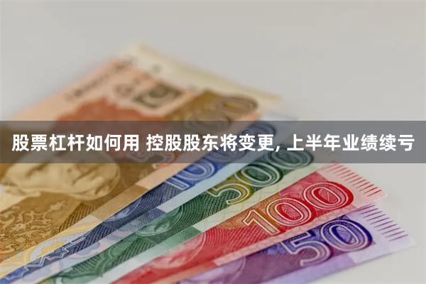 股票杠杆如何用 控股股东将变更, 上半年业绩续亏