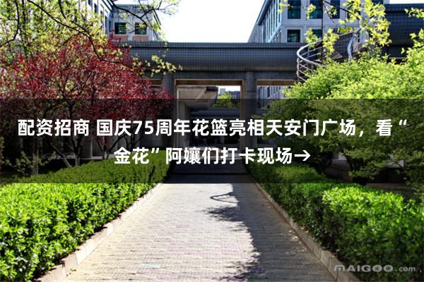 配资招商 国庆75周年花篮亮相天安门广场，看“金花”阿孃们打卡现场→