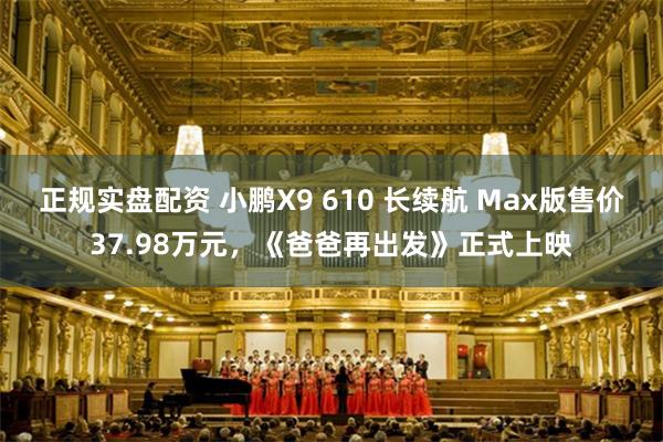 正规实盘配资 小鹏X9 610 长续航 Max版售价37.98万元，《爸爸再出发》正式上映