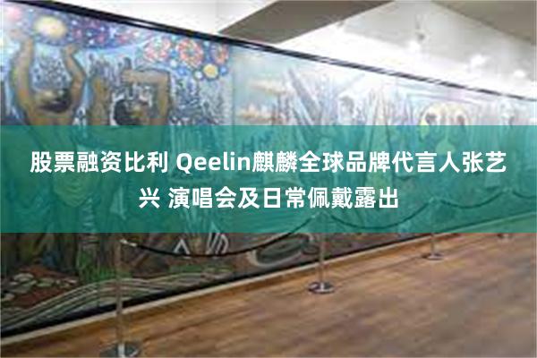 股票融资比利 Qeelin麒麟全球品牌代言人张艺兴 演唱会及日常佩戴露出