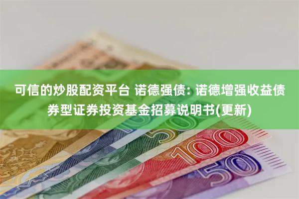 可信的炒股配资平台 诺德强债: 诺德增强收益债券型证券投资基金招募说明书(更新)