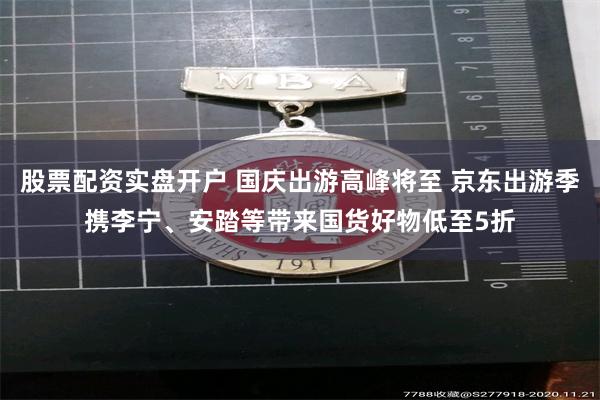 股票配资实盘开户 国庆出游高峰将至 京东出游季携李宁、安踏等带来国货好物低至5折