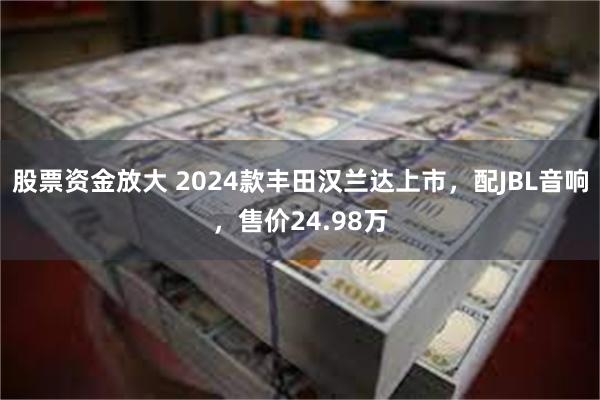 股票资金放大 2024款丰田汉兰达上市，配JBL音响，售价24.98万