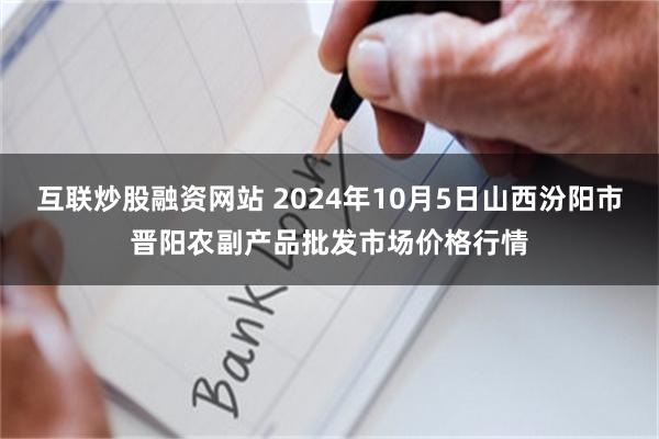 互联炒股融资网站 2024年10月5日山西汾阳市晋阳农副产品批发市场价格行情