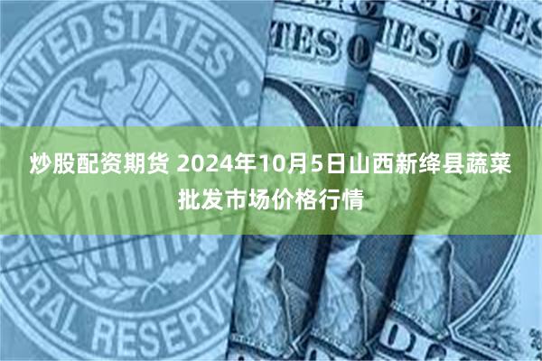 炒股配资期货 2024年10月5日山西新绛县蔬菜批发市场价格行情