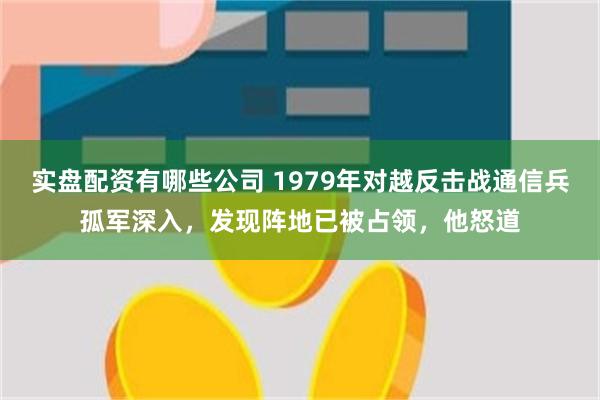 实盘配资有哪些公司 1979年对越反击战通信兵孤军深入，发现阵地已被占领，他怒道