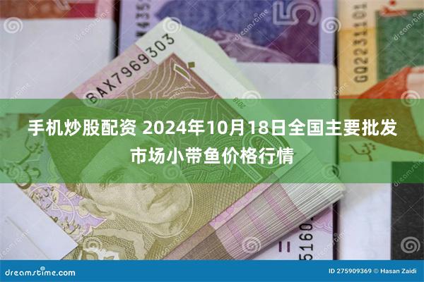 手机炒股配资 2024年10月18日全国主要批发市场小带鱼价格行情