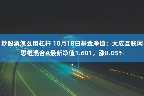 炒股票怎么用杠杆 10月18日基金净值：大成互联网思维混合A最新净值1.601，涨8.05%