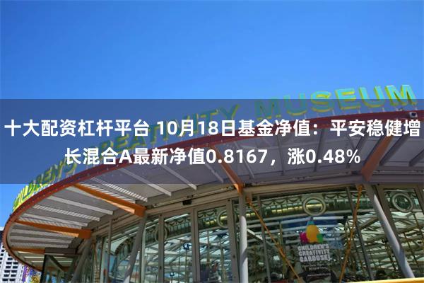 十大配资杠杆平台 10月18日基金净值：平安稳健增长混合A最新净值0.8167，涨0.48%