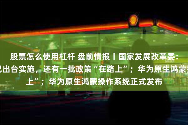 股票怎么使用杠杆 盘前情报丨国家发展改革委：近一半增量政策已出台实施，还有一批政策“在路上”；华为原生鸿蒙操作系统正式发布