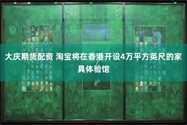 大庆期货配资 淘宝将在香港开设4万平方英尺的家具体验馆