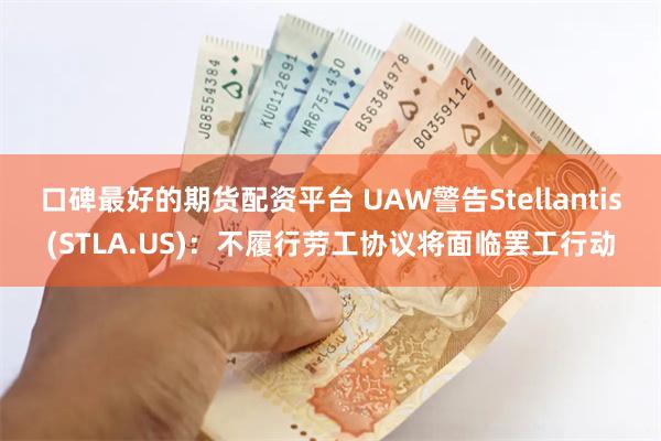 口碑最好的期货配资平台 UAW警告Stellantis(STLA.US)：不履行劳工协议将面临罢工行动