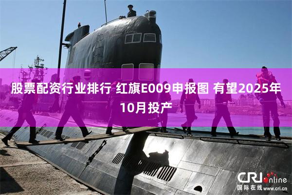 股票配资行业排行 红旗E009申报图 有望2025年10月投产