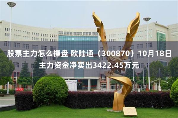 股票主力怎么操盘 欧陆通（300870）10月18日主力资金净卖出3422.45万元