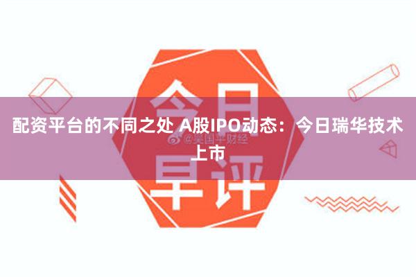 配资平台的不同之处 A股IPO动态：今日瑞华技术上市