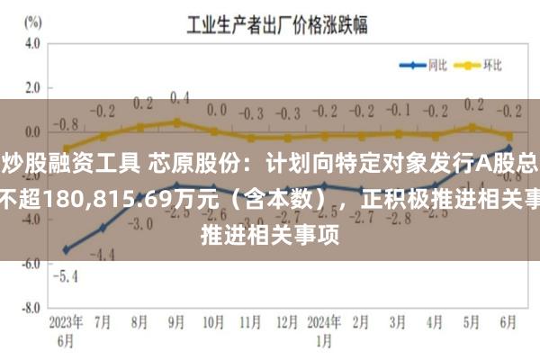 炒股融资工具 芯原股份：计划向特定对象发行A股总额不超180,815.69万元（含本数），正积极推进相关事项