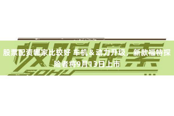 股票配资哪家比较好 车机＆动力升级，新款福特探险者将9月13日上市