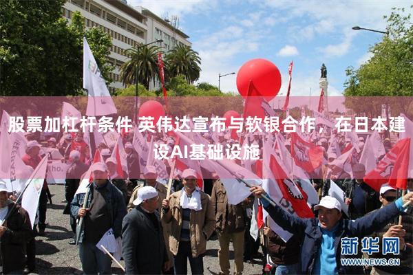 股票加杠杆条件 英伟达宣布与软银合作，在日本建设AI基础设施