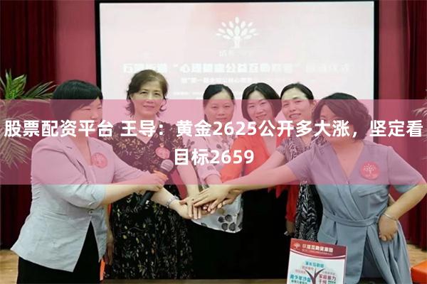 股票配资平台 王导：黄金2625公开多大涨，坚定看目标2659