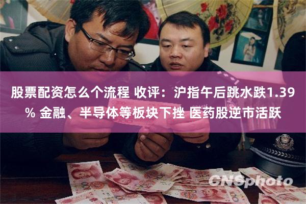 股票配资怎么个流程 收评：沪指午后跳水跌1.39% 金融、半导体等板块下挫 医药股逆市活跃