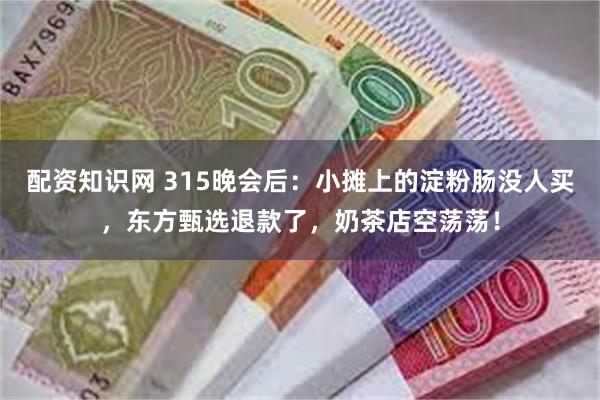 配资知识网 315晚会后：小摊上的淀粉肠没人买，东方甄选退款了，奶茶店空荡荡！