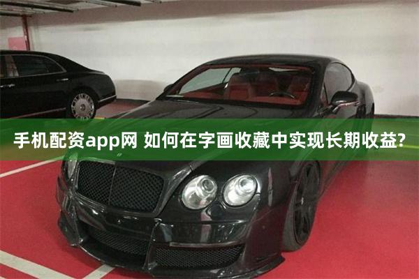 手机配资app网 如何在字画收藏中实现长期收益?