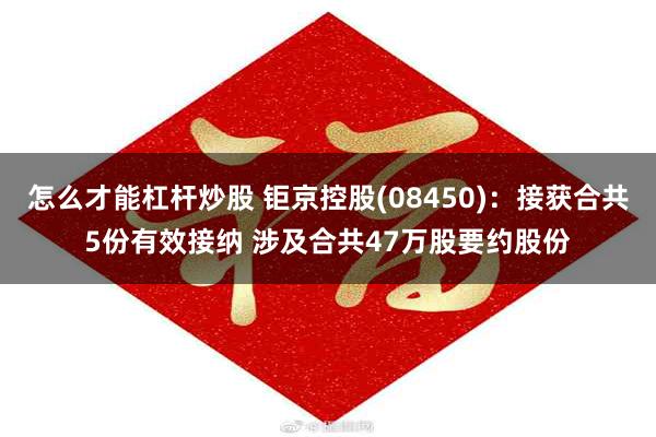 怎么才能杠杆炒股 钜京控股(08450)：接获合共5份有效接纳 涉及合共47万股要约股份