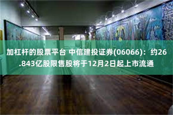 加杠杆的股票平台 中信建投证券(06066)：约26.843亿股限售股将于12月2日起上市流通