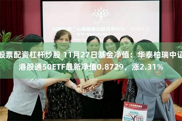 股票配资杠杆炒股 11月27日基金净值：华泰柏瑞中证港股通50ETF最新净值0.8729，涨2.31%